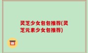 灵芝少女包包推荐(灵芝元素少女包推荐)