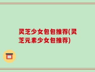 灵芝少女包包推荐(灵芝元素少女包推荐)