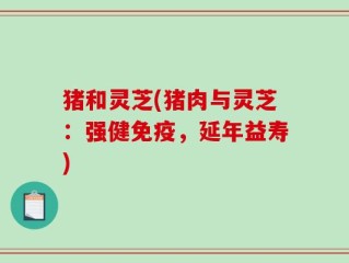 猪和灵芝(猪肉与灵芝：强健免疫，延年益寿)
