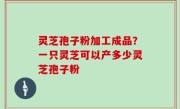 灵芝孢子粉加工成品？一只灵芝可以产多少灵芝孢子粉