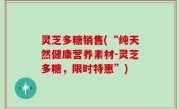 灵芝多糖销售(“纯天然健康营养素材-灵芝多糖，限时特惠”)