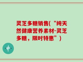 灵芝多糖销售(“纯天然健康营养素材-灵芝多糖，限时特惠”)
