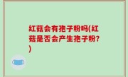 红菇会有孢子粉吗(红菇是否会产生孢子粉？)