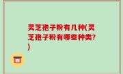 灵芝孢子粉有几种(灵芝孢子粉有哪些种类？)