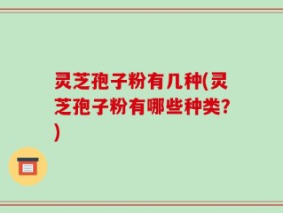 灵芝孢子粉有几种(灵芝孢子粉有哪些种类？)