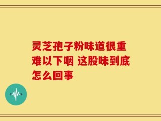 灵芝孢子粉味道很重 难以下咽 这股味到底怎么回事