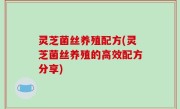 灵芝菌丝养殖配方(灵芝菌丝养殖的高效配方分享)