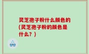 灵芝孢子粉什么颜色的(灵芝孢子粉的颜色是什么？)