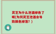 灵芝为什么泡酒掉色了呢(为何灵芝泡酒会导致颜色掉落？)