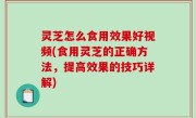 灵芝怎么食用效果好视频(食用灵芝的正确方法，提高效果的技巧详解)
