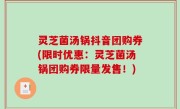 灵芝菌汤锅抖音团购券(限时优惠：灵芝菌汤锅团购券限量发售！)