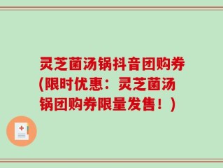 灵芝菌汤锅抖音团购券(限时优惠：灵芝菌汤锅团购券限量发售！)