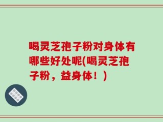 喝灵芝孢子粉对身体有哪些好处呢(喝灵芝孢子粉，益身体！)