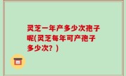 灵芝一年产多少次孢子呢(灵芝每年可产孢子多少次？)