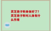 灵芝孢子粉身体好了？灵芝孢子粉对人体有什么作用