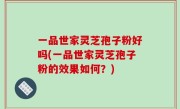一品世家灵芝孢子粉好吗(一品世家灵芝孢子粉的效果如何？)