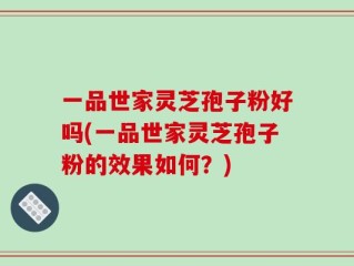 一品世家灵芝孢子粉好吗(一品世家灵芝孢子粉的效果如何？)