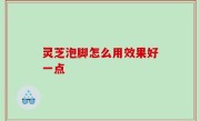 灵芝泡脚怎么用效果好一点