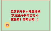 灵芝孢子粉小孩敢喝吗(灵芝孢子粉可否给小孩服用？简明说明！)