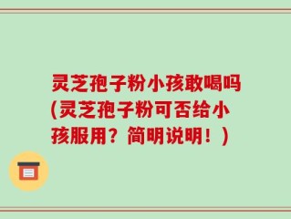 灵芝孢子粉小孩敢喝吗(灵芝孢子粉可否给小孩服用？简明说明！)