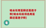 吸水石用苔藓还是孢子粉(吸水石应该选用苔藓还是孢子粉)