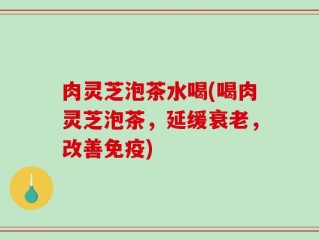 肉灵芝泡茶水喝(喝肉灵芝泡茶，延缓衰老，改善免疫)