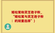 姬松茸和灵芝孢子粉_“姬松茸与灵芝孢子粉：的双重选择”)