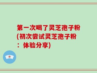 第一次喝了灵芝孢子粉(初次尝试灵芝孢子粉：体验分享)