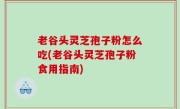 老谷头灵芝孢子粉怎么吃(老谷头灵芝孢子粉食用指南)