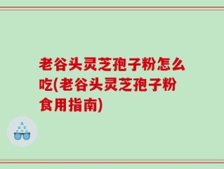 老谷头灵芝孢子粉怎么吃(老谷头灵芝孢子粉食用指南)