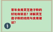 常年食用灵芝孢子粉的好处和禁忌？详解灵芝孢子粉的功效与食用建议？
