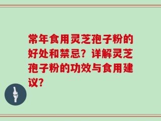 常年食用灵芝孢子粉的好处和禁忌？详解灵芝孢子粉的功效与食用建议？