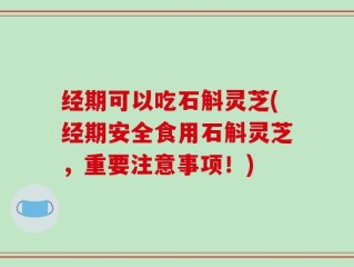 经期可以吃石斛灵芝(经期安全食用石斛灵芝，重要注意事项！)
