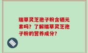 瑞草灵芝孢子粉含硒元素吗？了解瑞草灵芝孢子粉的营养成分？