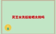 灵芝水洗后能晒太阳吗