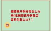 破壁孢子粉吃完会上火吗(吃破壁孢子粉是否容易引起上火？)