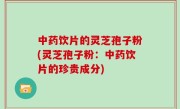 中药饮片的灵芝孢子粉(灵芝孢子粉：中药饮片的珍贵成分)