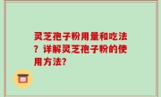 灵芝孢子粉用量和吃法？详解灵芝孢子粉的使用方法？