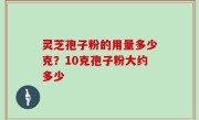 灵芝孢子粉的用量多少克？10克孢子粉大约多少