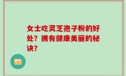 女士吃灵芝孢子粉的好处？拥有健康美丽的秘诀？