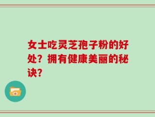 女士吃灵芝孢子粉的好处？拥有健康美丽的秘诀？