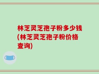 林芝灵芝孢子粉多少钱(林芝灵芝孢子粉价格查询)
