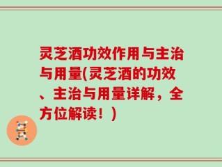 灵芝酒功效作用与主治与用量(灵芝酒的功效、主治与用量详解，全方位解读！)
