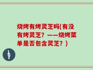 烧烤有烤灵芝吗(有没有烤灵芝？——烧烤菜单是否包含灵芝？)