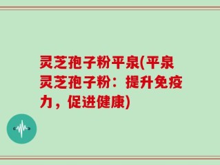 灵芝孢子粉平泉(平泉灵芝孢子粉：提升免疫力，促进健康)