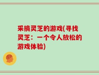 采摘灵芝的游戏(寻找灵芝：一个令人放松的游戏体验)