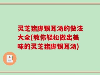 灵芝猪脚银耳汤的做法大全(教你轻松做出美味的灵芝猪脚银耳汤)