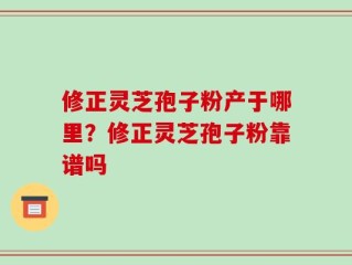 修正灵芝孢子粉产于哪里？修正灵芝孢子粉靠谱吗