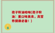 孢子粉油哈味(孢子粉油：重口味美食，高营养健康必备！)