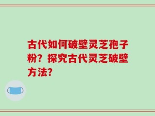 古代如何破壁灵芝孢子粉？探究古代灵芝破壁方法？